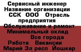 Сервисный инженер › Название организации ­ ССК, ООО › Отрасль предприятия ­ Обслуживание и ремонт › Минимальный оклад ­ 35 000 - Все города Работа » Вакансии   . Марий Эл респ.,Йошкар-Ола г.